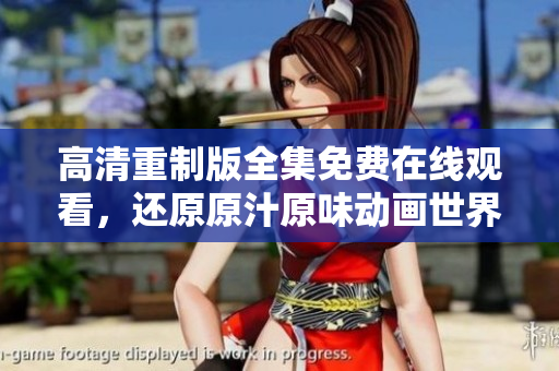 高清重制版全集免費(fèi)在線觀看，還原原汁原味動(dòng)畫世界！