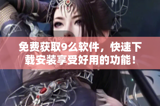 免費(fèi)獲取9么軟件，快速下載安裝享受好用的功能！