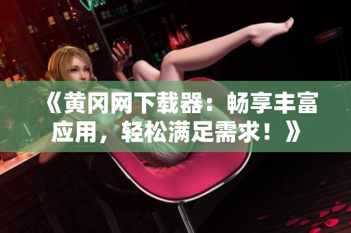 《黃岡網(wǎng)下載器：暢享豐富應(yīng)用，輕松滿足需求！》