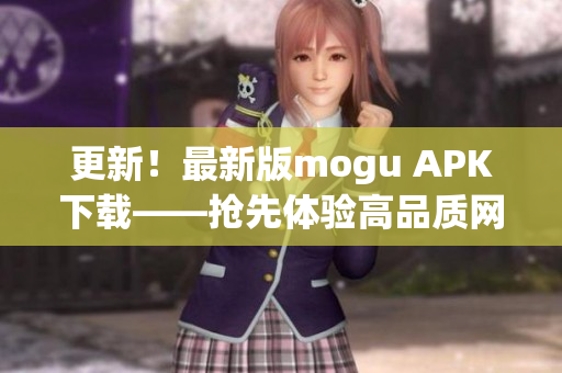 更新！最新版mogu APK下載——搶先體驗高品質(zhì)網(wǎng)絡(luò)軟件！