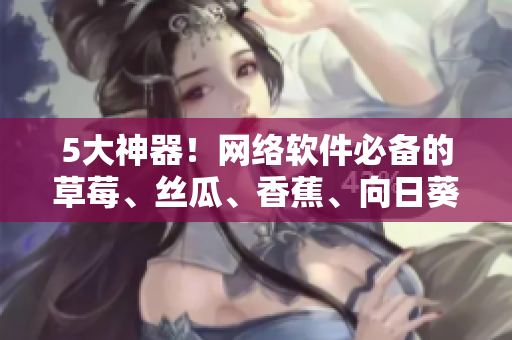 5大神器！網(wǎng)絡(luò)軟件必備的草莓、絲瓜、香蕉、向日葵及實(shí)用留言技巧