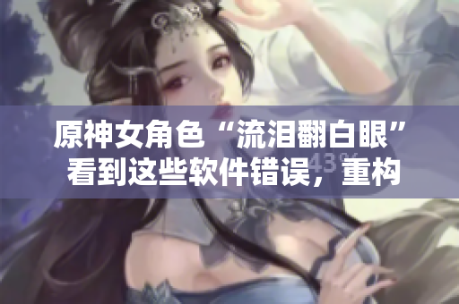 原神女角色“流淚翻白眼” 看到這些軟件錯(cuò)誤，重構(gòu)快哭出來(lái)了！