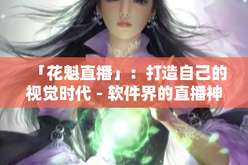 「花魁直播」：打造自己的視覺時(shí)代 - 軟件界的直播神器