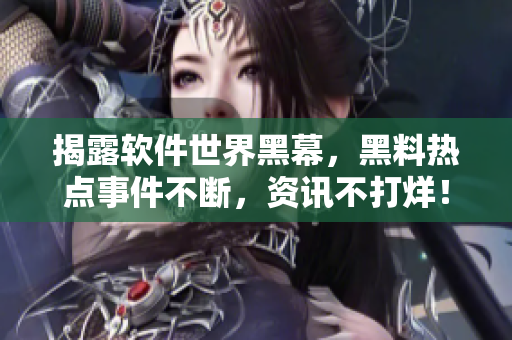 揭露軟件世界黑幕，黑料熱點(diǎn)事件不斷，資訊不打烊！