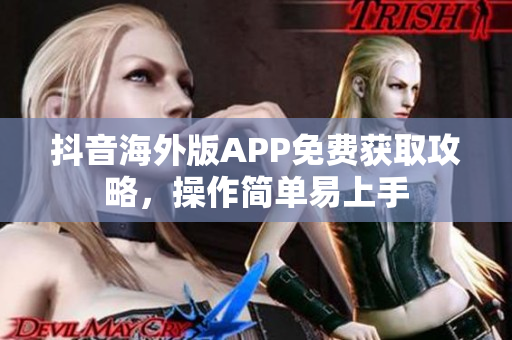 抖音海外版APP免費獲取攻略，操作簡單易上手