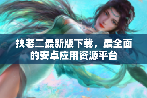 扶老二最新版下載，最全面的安卓應(yīng)用資源平臺(tái)