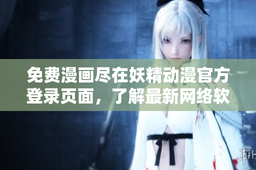 免費漫畫盡在妖精動漫官方登錄頁面，了解最新網(wǎng)絡軟件動態(tài)請關注！