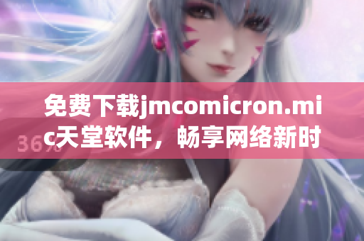 免費(fèi)下載jmcomicron.mic天堂軟件，暢享網(wǎng)絡(luò)新時代！