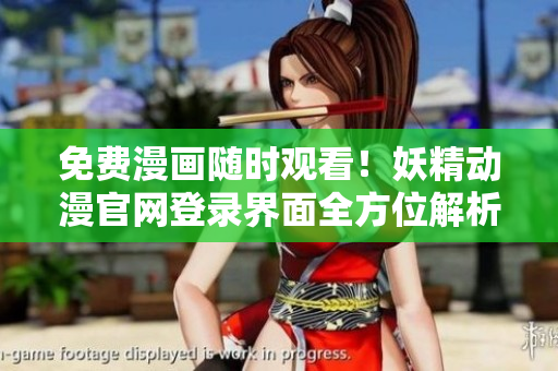 免費漫畫隨時觀看！妖精動漫官網(wǎng)登錄界面全方位解析，軟件下載指南盡在其中