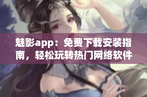 魅影app：免費(fèi)下載安裝指南，輕松玩轉(zhuǎn)熱門(mén)網(wǎng)絡(luò)軟件