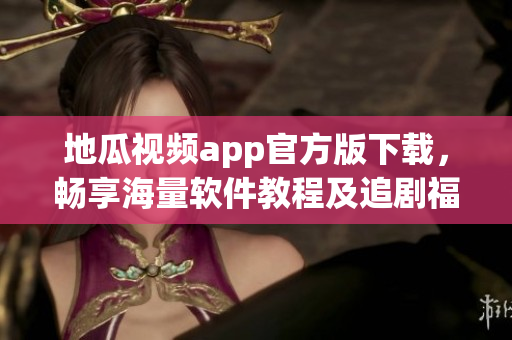 地瓜視頻app官方版下載，暢享海量軟件教程及追劇福利