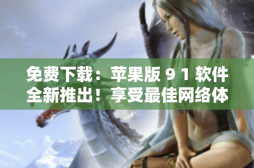 免費下載：蘋果版 9 1 軟件全新推出！享受最佳網(wǎng)絡體驗