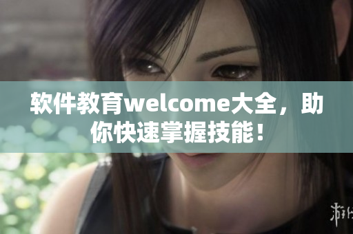 軟件教育welcome大全，助你快速掌握技能！
