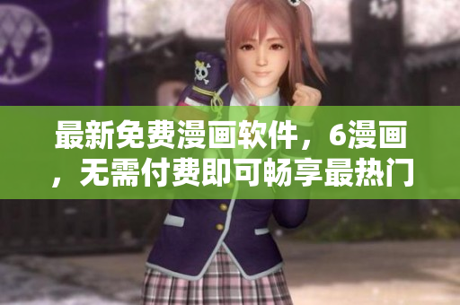 最新免費漫畫軟件，6漫畫，無需付費即可暢享最熱門漫畫！