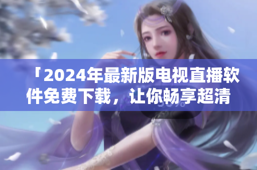 「2024年最新版電視直播軟件免費下載，讓你暢享超清畫質(zhì)新體驗！」