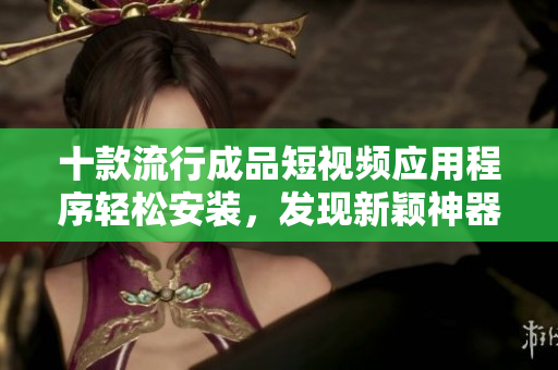 十款流行成品短視頻應(yīng)用程序輕松安裝，發(fā)現(xiàn)新穎神器