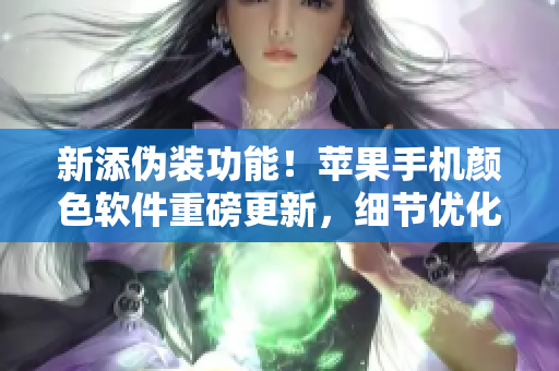 新添偽裝功能！蘋果手機(jī)顏色軟件重磅更新，細(xì)節(jié)優(yōu)化更智能