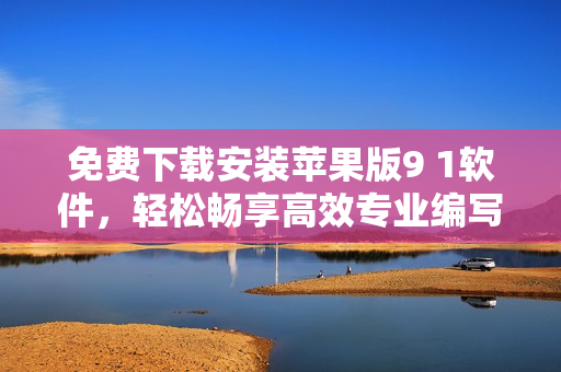 免費(fèi)下載安裝蘋果版9 1軟件，輕松暢享高效專業(yè)編寫！