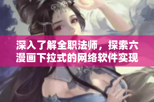 深入了解全職法師，探索六漫畫下拉式的網絡軟件實現(xiàn)原理