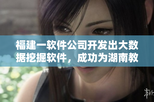 福建一軟件公司開(kāi)發(fā)出大數(shù)據(jù)挖掘軟件，成功為湖南教育網(wǎng)打造精準(zhǔn)導(dǎo)航