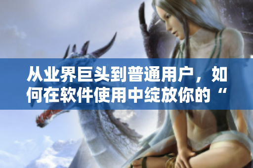 從業(yè)界巨頭到普通用戶，如何在軟件使用中綻放你的“51本色”？