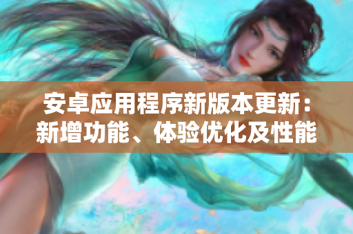 安卓應(yīng)用程序新版本更新：新增功能、體驗(yàn)優(yōu)化及性能提升