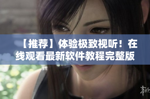【推薦】體驗極致視聽！在線觀看最新軟件教程完整版！