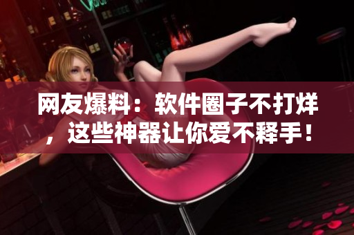 網(wǎng)友爆料：軟件圈子不打烊，這些神器讓你愛不釋手！