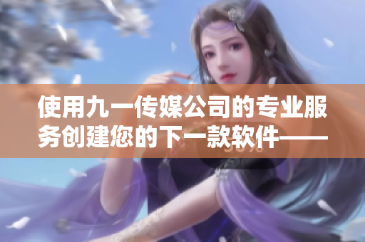 使用九一傳媒公司的專業(yè)服務(wù)創(chuàng)建您的下一款軟件——完美的網(wǎng)站開發(fā)體驗(yàn)！