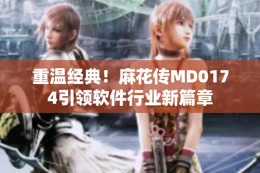 重溫經(jīng)典！麻花傳MD0174引領(lǐng)軟件行業(yè)新篇章