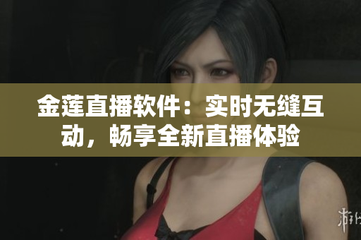 金蓮直播軟件：實時無縫互動，暢享全新直播體驗