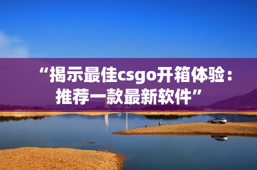 “揭示最佳csgo開箱體驗(yàn)：推薦一款最新軟件”