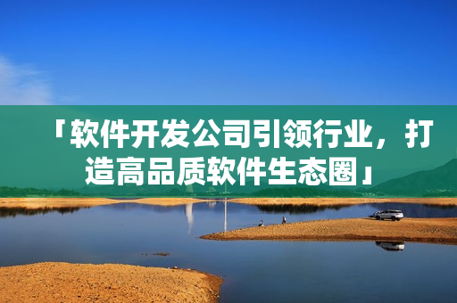 「軟件開發(fā)公司引領(lǐng)行業(yè)，打造高品質(zhì)軟件生態(tài)圈」