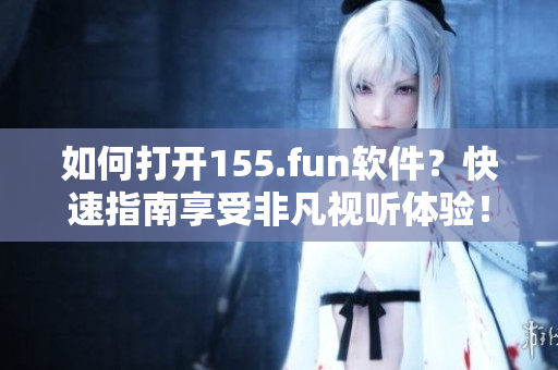 如何打開155.fun軟件？快速指南享受非凡視聽體驗！