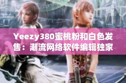 Yeezy380蜜桃粉和白色發(fā)售：潮流網絡軟件編輯獨家測評分享