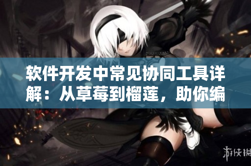 軟件開發(fā)中常見協(xié)同工具詳解：從草莓到榴蓮，助你編程效率倍增
