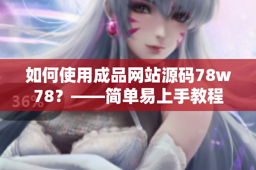 如何使用成品網(wǎng)站源碼78w78？——簡單易上手教程