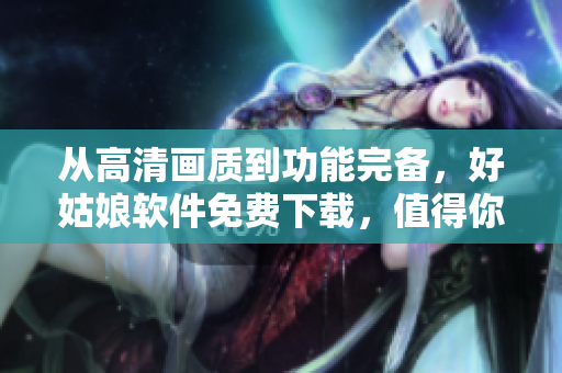 從高清畫質(zhì)到功能完備，好姑娘軟件免費(fèi)下載，值得你擁有！