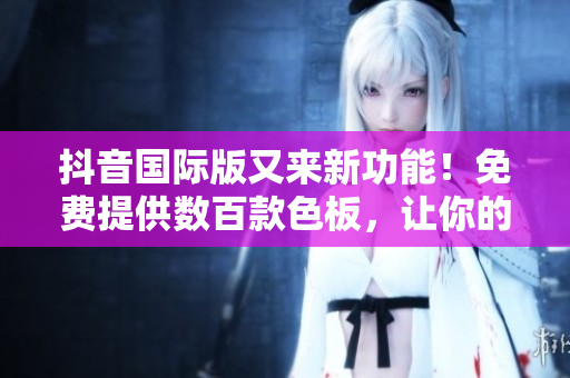 抖音國際版又來新功能！免費(fèi)提供數(shù)百款色板，讓你的視頻內(nèi)容更加優(yōu)秀！