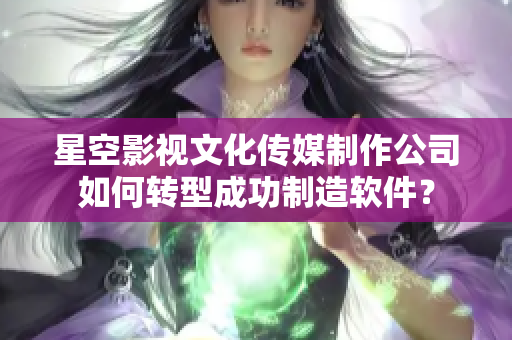 星空影視文化傳媒制作公司如何轉(zhuǎn)型成功制造軟件？