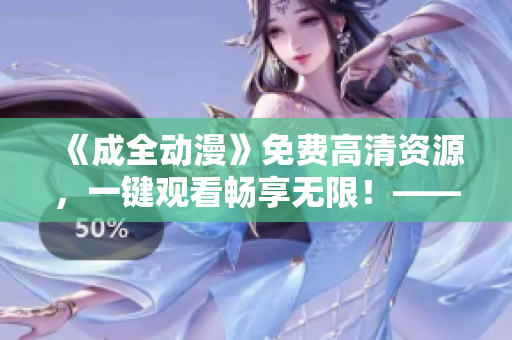 《成全動(dòng)漫》免費(fèi)高清資源，一鍵觀看暢享無限！——最新完整資源大放送！