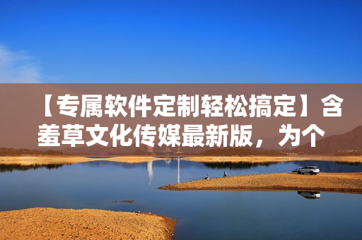 【專屬軟件定制輕松搞定】含羞草文化傳媒最新版，為個性化需求而生！