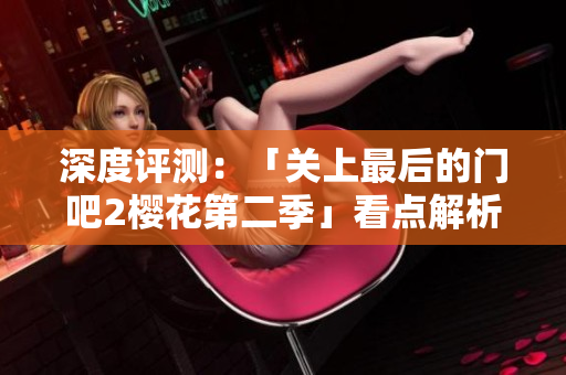 深度評(píng)測(cè)：「關(guān)上最后的門吧2櫻花第二季」看點(diǎn)解析與軟件相關(guān)呈現(xiàn)