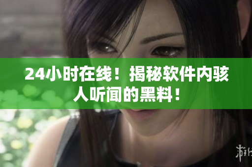 24小時(shí)在線！揭秘軟件內(nèi)駭人聽聞的黑料！