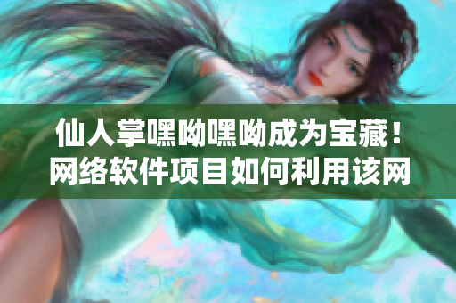 仙人掌嘿呦嘿呦成為寶藏！網(wǎng)絡(luò)軟件項目如何利用該網(wǎng)站推廣？