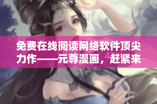免費(fèi)在線閱讀網(wǎng)絡(luò)軟件頂尖力作——元尊漫畫(huà)，趕緊來(lái)體驗(yàn)吧！