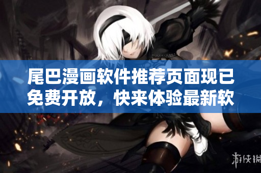 尾巴漫畫軟件推薦頁面現(xiàn)已免費(fèi)開放，快來體驗(yàn)最新軟件推薦！