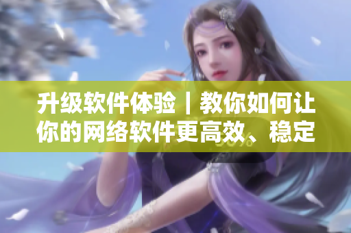 升級軟件體驗｜教你如何讓你的網(wǎng)絡(luò)軟件更高效、穩(wěn)定、安全