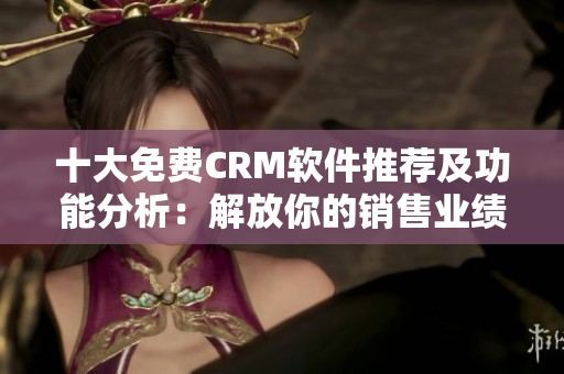 十大免費(fèi)CRM軟件推薦及功能分析：解放你的銷(xiāo)售業(yè)績(jī)！