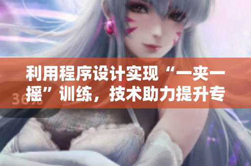 利用程序設(shè)計(jì)實(shí)現(xiàn)“一夾一搖”訓(xùn)練，技術(shù)助力提升專(zhuān)業(yè)技能